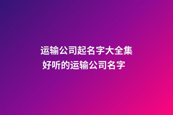 运输公司起名字大全集 好听的运输公司名字